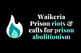 Waikeria Prison riots and calls for prison abolition