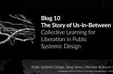 Blog 10 — The Story of Us-In-Between — Collective Learning for Liberation in Public Systemic Design