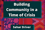 Quilt background with dark teal boxes surrounding white bold title text, Building a Community in a Time of Crisis by Sahar Driver