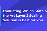 Evaluating Which State of the Art Layer 2 Scaling Solution is Best for You