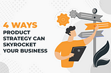 4 Ways a Well-Crafted Product Strategy Can Skyrocket Your Business