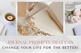 Journal Prompts That Will Change Your Life