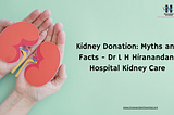 Kidney Donation: Myths and Facts — Hiranandani Hospital Kidney Care