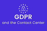 The Impact of the General Data Protection Regulation (GDPR) in the Contact Center