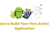 roid How to Build Your First Android Application