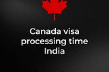 Canada visa processing time India