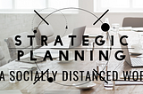 Strategic Planning in a Socially Distanced World