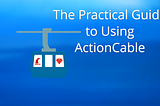 The Practical Guide to Using ActionCable