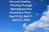 Hot and Healthy — Thriving Through Menopause One Pound at a Time — Day 57–61, April 7- April 11…