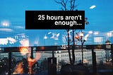 25 hours aren’t enough