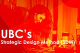UBC’s Strategic Design Method (SDM)