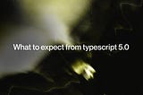 What to Expect From TypeScript 5.0