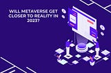 Will Metaverse Get Closer To Reality In 2023?