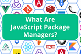 What Are JavaScript Package Managers?