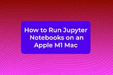 How to Run Jupyter Notebooks on an Apple M1 Mac