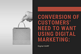 Conversion of Customers’ NEED to WANT using Digital Marketing: