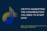 CRYPTO MARKETING: THE CONVERSATION YOU NEED TO START NOW