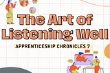 Tech Apprenticeship Chronicles: The Art of Listening Well