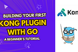 A Beginner’s Guide to Writing a Kong API Gateway Plugin Using Go