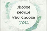 A post about choosing the people that choose you.