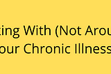 Working With (Not Around) Your Chronic Illness