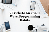 7 Tricks to Kick Your Worst Programming Habits