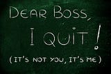 Dear Boss, I Quit (It’s not you, it’s me)