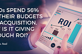 CMOs spend 56% of their budgets on acquisition. But is it giving enough ROI?