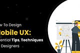 How To Design Mobile UX: Essential Tips, Techniques For Designers