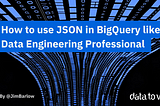How to use JSON in BigQuery like a Data Engineering Professional