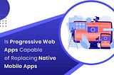 Is Progressive Web Apps Capable of Replacing Native Mobile Apps