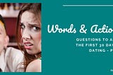 Words & Actions: Questions To Ask in the First 30 Days of Dating — Part I