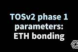 TOSv2 phase 1 parameters: ETH bonding