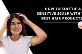 How to Soothe a Sensitive Scalp with The Best Hair Products?