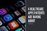 4 Healthcare Apps Patients Are Raving About