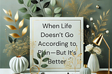 When Life Doesn’t Go According to Plan — But It’s Better