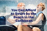 You Can Afford to Retire by the Beach in the Caribbean