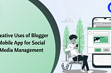 Creative Uses of Blogger Mobile App for Social Media Management
