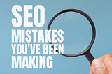 SEO mistakes you’ve been making