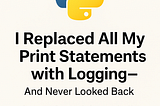 I Replaced All My Print Statements with Logging — And Never Looked Back