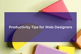 5 Productivity Tips for Web Designers