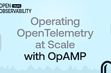 Operating OpenTelemetry at Scale with OpAMP