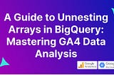 A Guide to Unnesting Arrays in BigQuery: Mastering GA4 Data Analysis