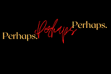 Perhaps. Perhaps. Perhaps.