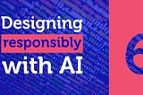 Challenges of designing responsibly with AI: how ethical considerations can be applied to the…