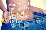 Manifesting Fat Loss By Utilizing The Power Of The Mind…