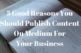 5 Insanely Good Reasons You Should Publish Content On Medium For Your Business