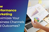 How Performance Marketing Maximizes Your Business Channels and Outcomes