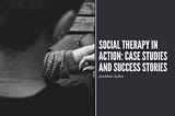 Social Therapy in Action: Case Studies and Success Stories | Jonathan Sulkin | Social Therapy