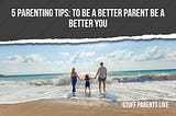 5 Parenting Tips: To Be a Better Parent Be a Better You